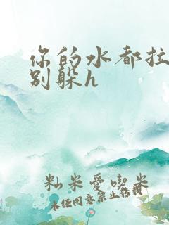 你的水都拉丝了别躲h