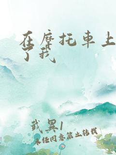 在摩托车上面要了我