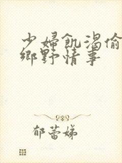 少妇饥渴偷公乱乡野情事