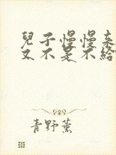 儿子慢慢来急妈又不是不给你