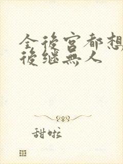 全后宫都想让朕后继无人