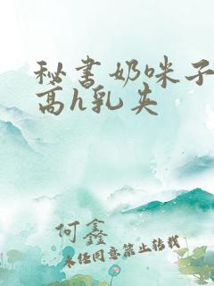 秘书奶咪子真大高h乳夹