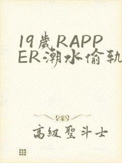 19岁RAPPER潮水偷轨免费