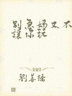 别急妈又不是不让你玩