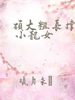 硕大粗长撑裂了 小龙女