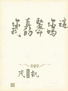 你真紧你这是要我的命吗