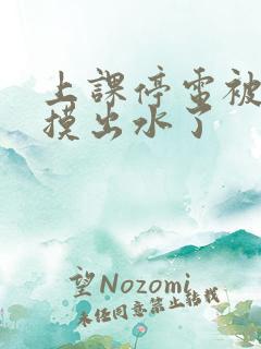 上课停电被同学摸出水了