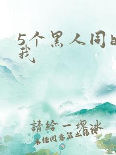 5个黑人同时玩我