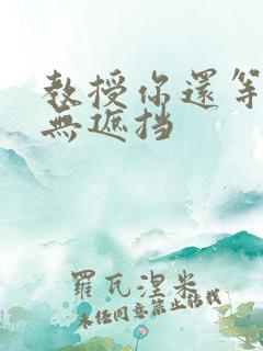 教授你还等什么无遮挡