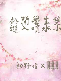 扒开学生双腿猛进入喷水小说