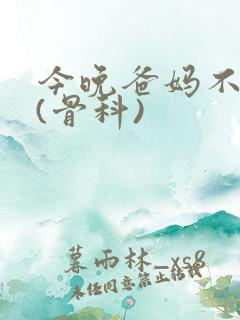 今晚爸妈不在家(骨科)