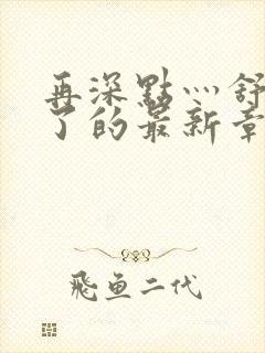 再深点灬舒服灬了的最新章节