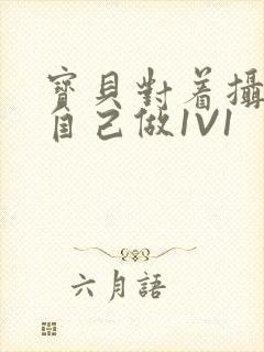 宝贝对着摄像头自己做1V1