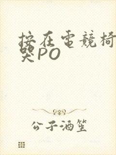 按在电竞椅上C哭PO