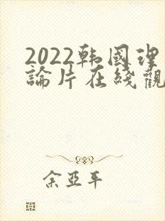 2022韩国理论片在线观看免费观看