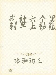 我被六个男人躁到早上动态图