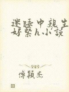 迷睡中亲生乖女好紧h小说