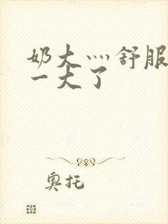 奶大灬舒服灬太一大了