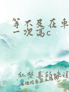 等不及在车里做一次高c