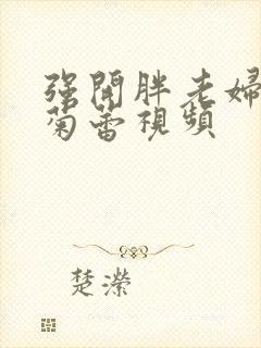 强开胖老妇后门菊蕾视频