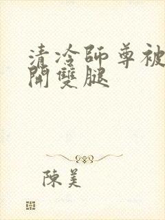 清冷师尊被迫张开双腿