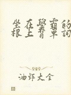 坐在学霸的大紫根上背单词