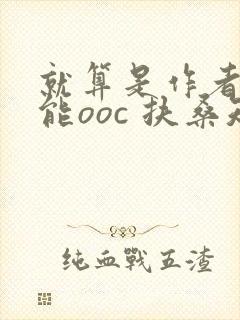 就算是作者也不能ooc 扶桑知我