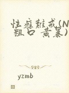 性瘾难戒(NP 粗口 黄暴)