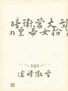 暗卫营大型hpn皇帝女扮男装