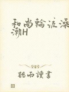 和尚轮流澡到高潮H