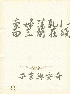 豪妇荡乳1一5白玉兰在线看