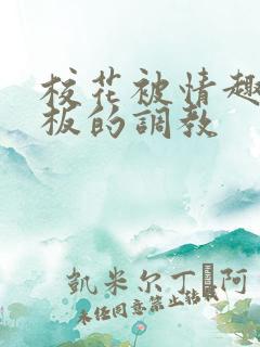 校花被情趣店老板的调教