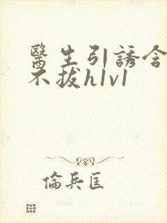 医生引诱含整夜不拔h1v1