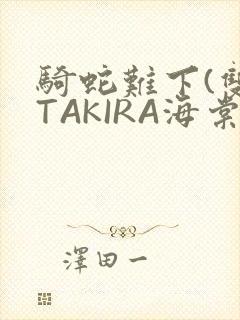 骑蛇难下(双)TAKIRA海棠