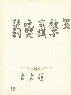 楚晚宁被墨燃做到哭棋子