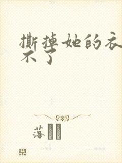 撕掉她的衣服玩不了