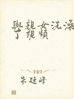 与亲女洗澡时伦了视频