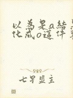 以为是a结果分化成o这件事