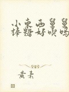 小东西舅舅的棒棒糖好吃吗