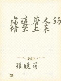 你这磨人的小妖精坐上来