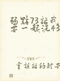 弱点73话我也要一起洗43321