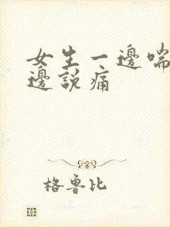 女生一边喘气一边说痛