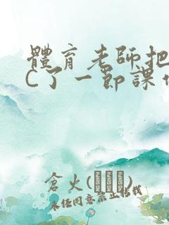 体育老师把渺渺C了一节课作文