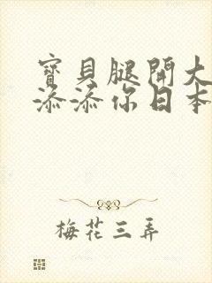 宝贝腿开大点我添添你日本