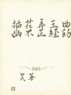 插花弄玉曲径探幽不正经的意思