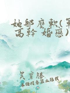 她那么软(军婚 高干 婚恋)完结