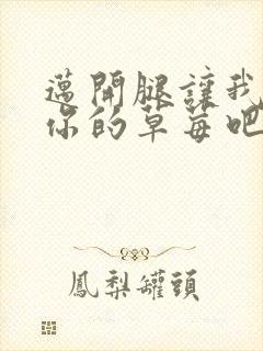 迈开腿让我尝尝你的草莓吧