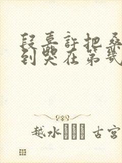 段嘉许把桑稚做到哭在第几章