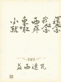 小东西我还没动就喊疼念念