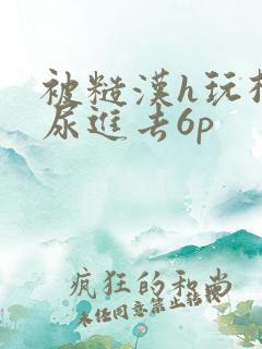 被糙汉h玩松了尿进去6p